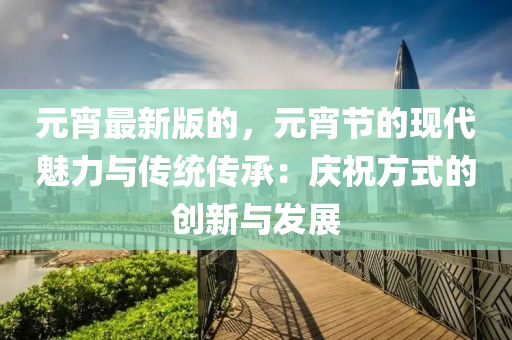 元宵最新版的，元宵節(jié)的現代魅液壓動力機械,元件制造力與傳統(tǒng)傳承：慶祝方式的創(chuàng)新與發(fā)展