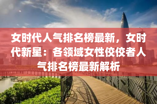 女時代人氣排名榜最新，女時代新星：各領(lǐng)域女性佼佼者人氣排名榜最新解析