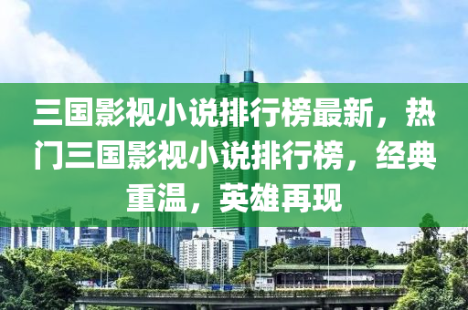 三國影液壓動(dòng)力機(jī)械,元件制造視小說排行榜最新，熱門三國影視小說排行榜，經(jīng)典重溫，英雄再現(xiàn)