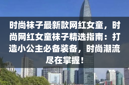 時(shí)尚襪子最新款網(wǎng)紅女童，時(shí)尚網(wǎng)紅女童襪子精選指南：打造小公主必備裝備，時(shí)尚潮流盡在掌握！液壓動力機(jī)械,元件制造