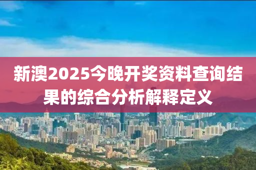 新澳2025今晚開獎(jiǎng)資料查詢結(jié)果的綜合分析解釋定義