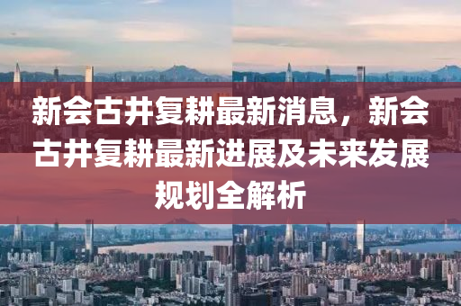 新會古井復耕最新消息，新會古井復耕最新液壓動力機械,元件制造進展及未來發(fā)展規(guī)劃全解析