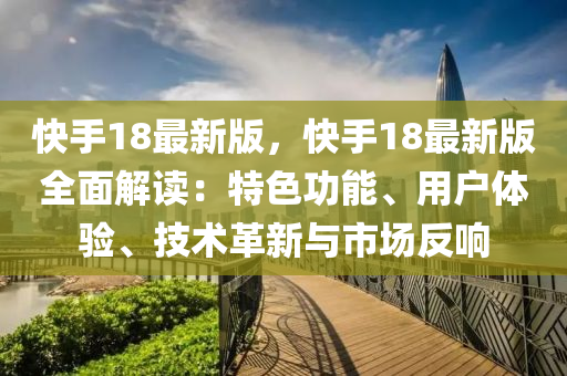 快手18最新版，快手18最新版全面解讀：特色功能、用戶體驗、技術革新與市場反響