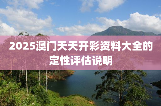 2025澳門天天開彩資料大全的定性評估說明