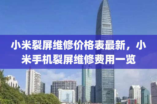 小米裂屏維修價格表最新，小米手機裂屏維修費用一覽液壓動力機械,元件制造