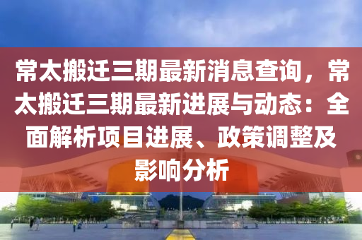 常太搬遷三期最新消息查詢，常太搬遷三期最新進展與動態(tài)：全面解析項目進展、政策調(diào)整及影響分析液壓動力機械,元件制造