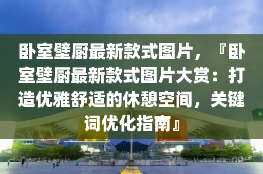 臥室壁廚最新款式圖片，『臥室壁廚最新款式圖片大賞：打造優(yōu)雅舒適的休憩空間，關(guān)鍵詞優(yōu)化指南』