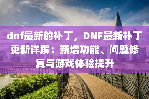 dnf最新的補丁，DNF最新液壓動力機械,元件制造補丁更新詳解：新增功能、問題修復與游戲體驗提升