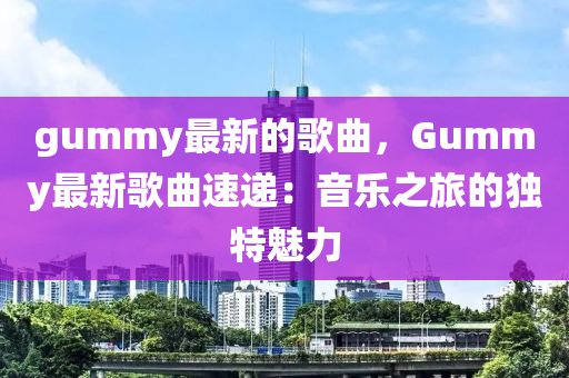 gummy最新的歌曲，Gummy最新歌曲速遞：音樂之旅的獨(dú)特魅力液壓動(dòng)力機(jī)械,元件制造