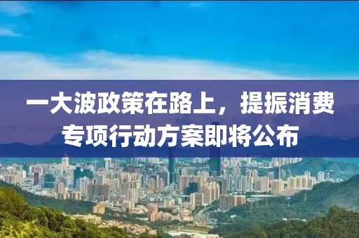 一大波政策在路上，提振消費專項行動液壓動力機械,元件制造方案即將公布