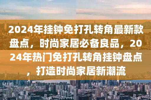 2024年掛鐘免打孔轉角最新款盤點，時尚家居必備良品，2024年熱門免打孔轉角掛鐘盤點，打造時尚家居新潮流液壓動力機械,元件制造