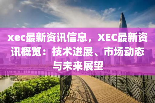 xec最新資訊信息，XEC最新資訊概覽：技術(shù)進(jìn)展、市場動態(tài)與未來展望液壓動力機(jī)械,元件制造