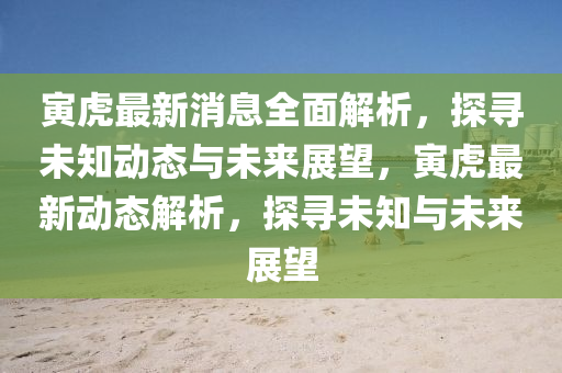 寅虎最新消息全面解析，探尋未知動態(tài)與未來展望，寅虎最新動態(tài)解析，探尋未知與未來展望液壓動力機械,元件制造