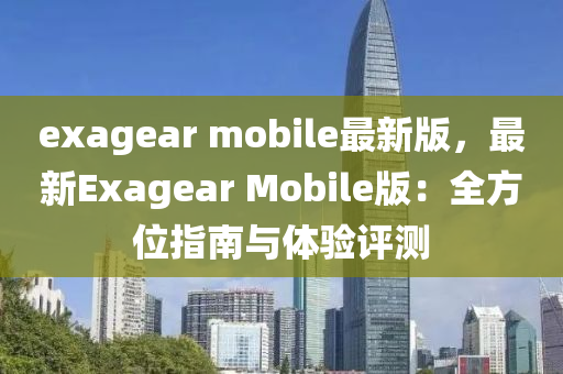 exagear mobile最新版，最新Exage液壓動力機械,元件制造ar Mobile版：全方位指南與體驗評測