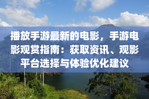 播放手游最新的電影，手游電影觀賞液壓動力機械,元件制造指南：獲取資訊、觀影平臺選擇與體驗優(yōu)化建議