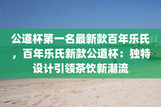 公道杯第一名最新款百年樂氏，百年樂氏新款公道杯：獨特設計引領茶飲新潮流