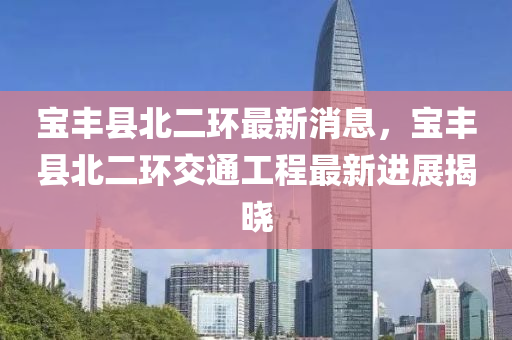 寶豐縣北二環(huán)最新消息，寶豐縣北二環(huán)交通工程最新進(jìn)展揭曉