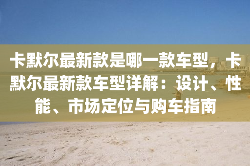 卡默爾最新款是哪一款車型，卡默爾最新款車型詳解：設計、性能、市場定位與購車指南