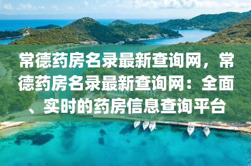 常德藥房名錄最新查詢網(wǎng)，常德藥房名錄最新查詢網(wǎng)：全面、實時的藥房信息查詢平臺