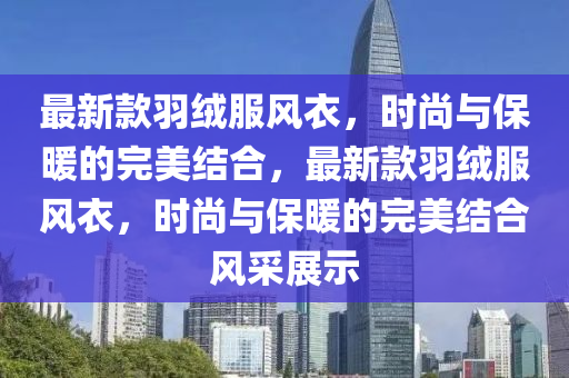 最新款羽絨服風衣，時尚與保暖的完美結合，最新款羽絨服風衣，時尚與保暖的完美結合風采展示