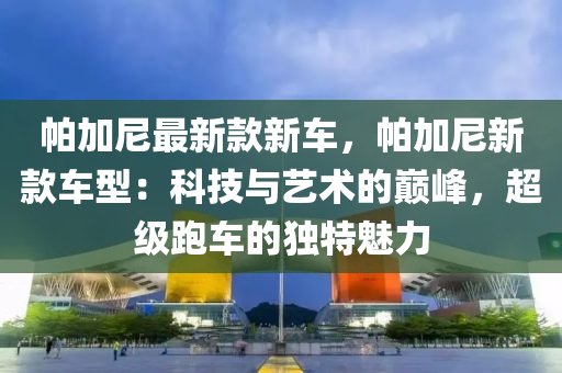 帕加尼最新款新液壓動力機(jī)械,元件制造車，帕加尼新款車型：科技與藝術(shù)的巔峰，超級跑車的獨(dú)特魅力