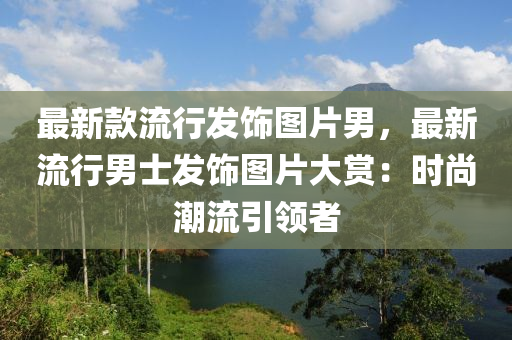 最新款流行發(fā)飾圖片液壓動力機(jī)械,元件制造男，最新流行男士發(fā)飾圖片大賞：時尚潮流引領(lǐng)者