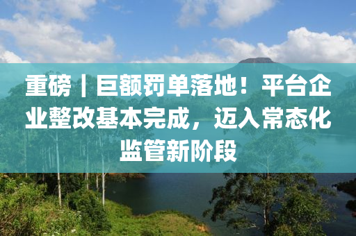 重磅｜巨額罰單落地！平臺(tái)企業(yè)整改基本完成，邁入常態(tài)化監(jiān)管新階段