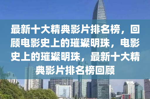 最新十大精典影片排名榜，回顧電影史上的璀璨明珠，電影史上的璀璨明珠，最新十大精典影片排名榜回顧液壓動(dòng)力機(jī)械,元件制造