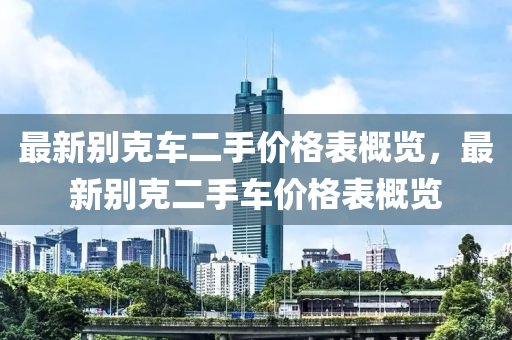 最新別克車二手價(jià)格表概覽，最新別克二手車價(jià)格表概覽液壓動(dòng)力機(jī)械,元件制造