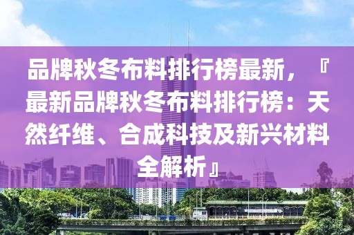 品牌秋冬布料排行榜最新，『最新品牌秋冬布料排行榜：天然纖維、合成科技及新興材料全解析』