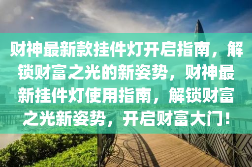 財神最新款掛件燈開啟指南，解鎖財富之光的新姿勢，財神最新掛件燈使用指南，解鎖財富之光新姿勢，開啟財富大門！