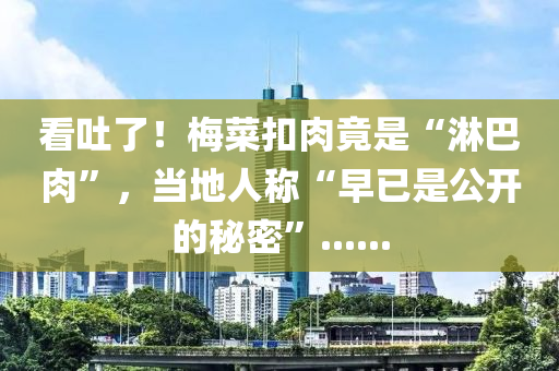 看吐了！梅菜扣肉竟是“淋巴肉”，當(dāng)?shù)厝朔Q“早已是公開的秘密”......