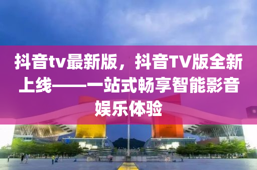 抖音tv最新版，抖音TV版全新上線——一站式暢享智能影音娛樂體驗(yàn)液壓動力機(jī)械,元件制造