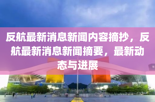 反航最新消息新聞內(nèi)容摘抄，反航最新消息新聞?wù)?，最新?dòng)態(tài)與進(jìn)展液壓動(dòng)力機(jī)械,元件制造