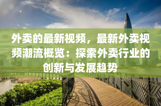 外賣的最新視頻，最新外賣視頻潮流概覽：探索外賣行業(yè)的創(chuàng)新與發(fā)展趨勢