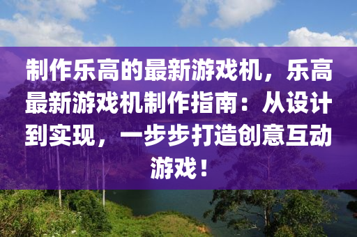 制作樂高的最新游戲機，樂高最新游戲機制作指南：從設計到實現(xiàn)，一步步打造創(chuàng)意互動游戲！液壓動力機械,元件制造