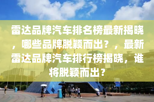 雷達(dá)品牌汽車(chē)排名榜最新揭曉，哪些品牌脫穎而出？，最新雷達(dá)品牌汽車(chē)排行榜液壓動(dòng)力機(jī)械,元件制造揭曉，誰(shuí)將脫穎而出？