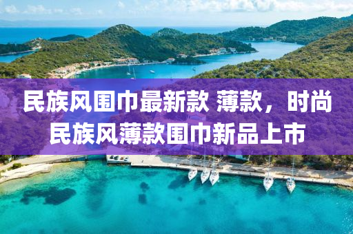 民族風圍巾最新款 薄款，時尚民族風薄款圍巾新品上市