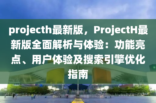 pr液壓動力機械,元件制造ojecth最新版，ProjectH最新版全面解析與體驗：功能亮點、用戶體驗及搜索引擎優(yōu)化指南