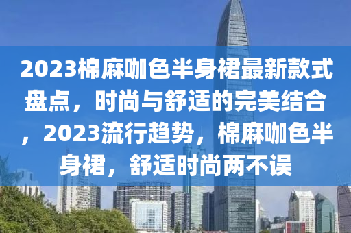 2023棉麻咖色半身裙最新款式盤點，時尚與舒液壓動力機械,元件制造適的完美結(jié)合，2023流行趨勢，棉麻咖色半身裙，舒適時尚兩不誤