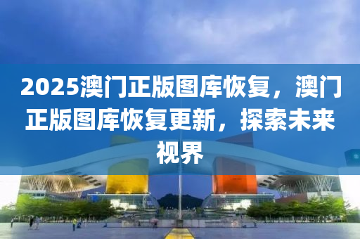 2025澳門正版圖庫(kù)恢復(fù)，澳門正版圖庫(kù)恢復(fù)更新液壓動(dòng)力機(jī)械,元件制造，探索未來(lái)視界