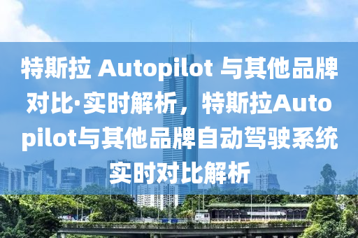 特斯液壓動力機械,元件制造拉 Autopilot 與其他品牌對比·實時解析，特斯拉Autopilot與其他品牌自動駕駛系統(tǒng)實時對比解析