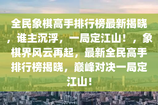 全民象棋高手排行榜最新揭曉，誰主沉浮，一局定江山！，象棋界風云再起，最新全民高手排行榜揭曉，巔峰對決一局定江山！