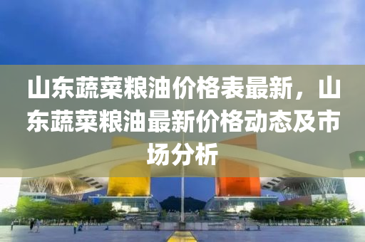 山東蔬菜糧油價格表最新，山東蔬菜液壓動力機械,元件制造糧油最新價格動態(tài)及市場分析