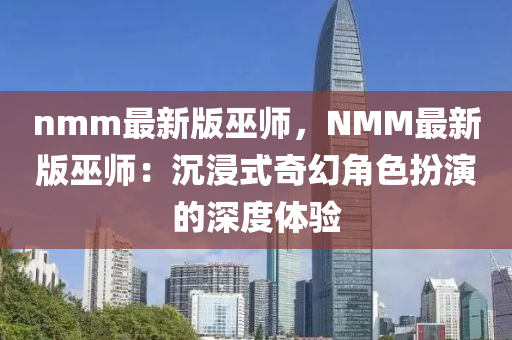 nmm最新版巫師，NMM最新版巫師：沉浸式奇幻角色扮演的深度體驗