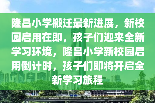 隆昌小學(xué)搬遷最新進(jìn)展，新校園啟用在即，孩子們迎來全新學(xué)習(xí)環(huán)境，隆昌小學(xué)新校園啟用倒計(jì)時(shí)，孩子們即將開啟全新學(xué)習(xí)旅程