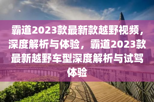 霸道2023款最新款越野視頻，深度解析與體驗(yàn)，霸道2023款最新越野車型深度解析與試駕體驗(yàn)