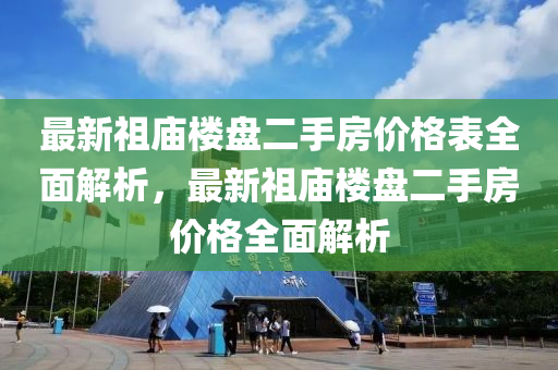 最新祖廟樓盤二手房?jī)r(jià)格表全面解析，最新祖廟樓盤二手房?jī)r(jià)格全面解析