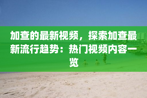 加查的最新視頻，探索加查最新流行趨勢：熱門視頻內(nèi)容一覽