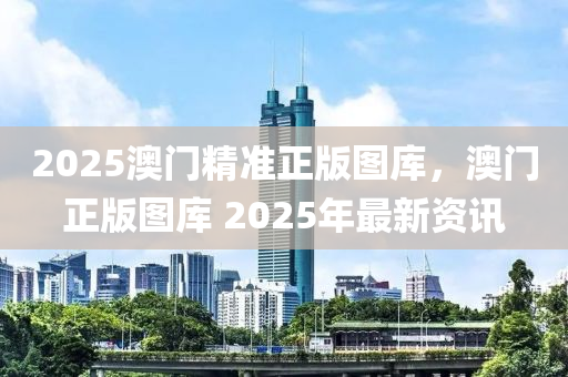 2025澳門精準正版圖庫，澳門正版圖庫 2025年最新資訊